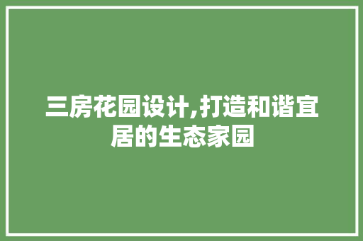 三房花园设计,打造和谐宜居的生态家园 庭院装修 三房花园设计,打造和谐宜居的生态家园 庭院装修