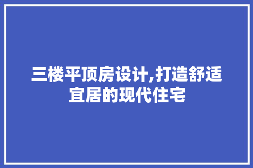 三楼平顶房设计,打造舒适宜居的现代住宅