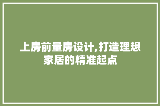 上房前量房设计,打造理想家居的精准起点 建筑设计