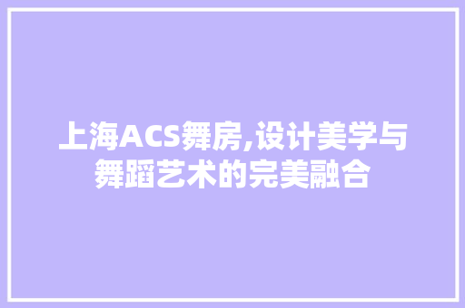 上海ACS舞房,设计美学与舞蹈艺术的完美融合