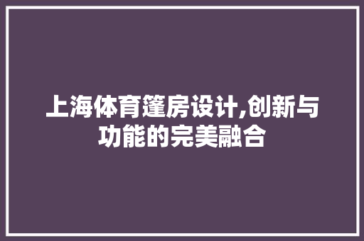 上海体育篷房设计,创新与功能的完美融合