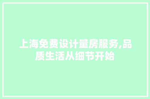 上海免费设计量房服务,品质生活从细节开始