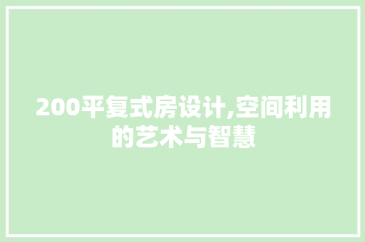 200平复式房设计,空间利用的艺术与智慧