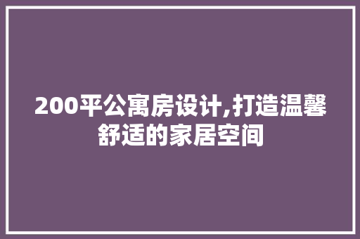 200平公寓房设计,打造温馨舒适的家居空间
