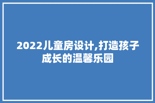 2022儿童房设计,打造孩子成长的温馨乐园