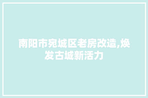 南阳市宛城区老房改造,焕发古城新活力