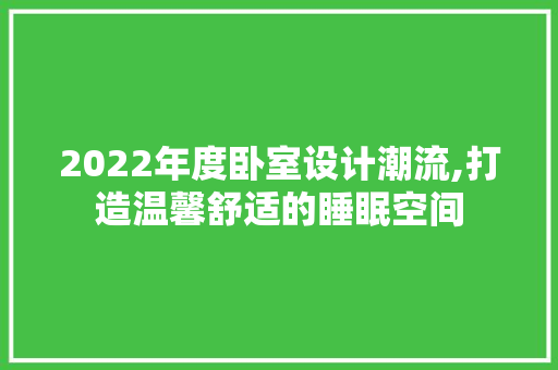 2022年度卧室设计潮流,打造温馨舒适的睡眠空间