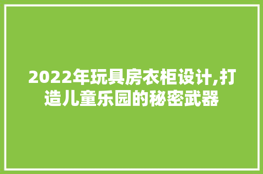 2022年玩具房衣柜设计,打造儿童乐园的秘密武器 建筑设计