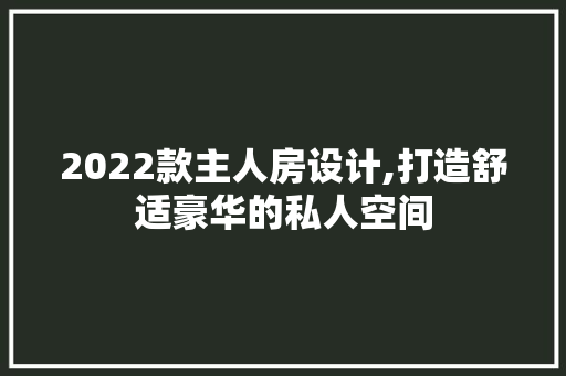2022款主人房设计,打造舒适豪华的私人空间