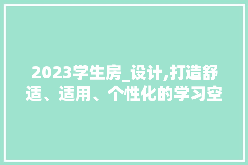 2023学生房_设计,打造舒适、适用、个性化的学习空间