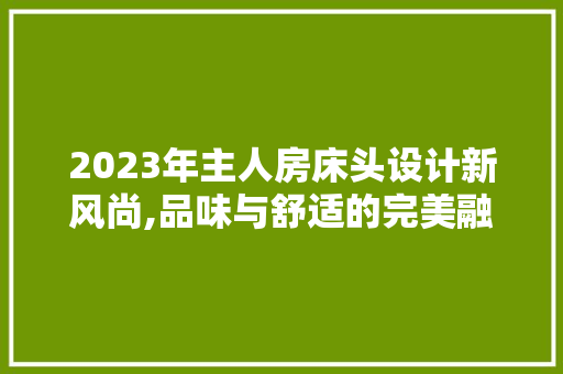 2023年主人房床头设计新风尚,品味与舒适的完美融合