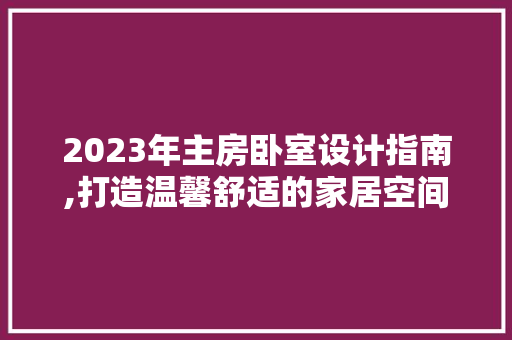 2023年主房卧室设计指南,打造温馨舒适的家居空间