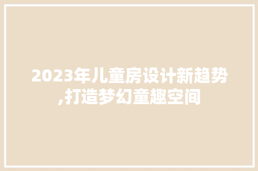 2023年儿童房设计新趋势,打造梦幻童趣空间 地面装修
