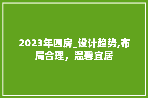 2023年四房_设计趋势,布局合理，温馨宜居 景观设计