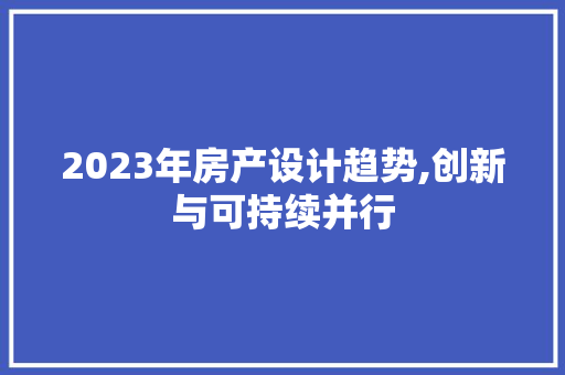 2023年房产设计趋势,创新与可持续并行