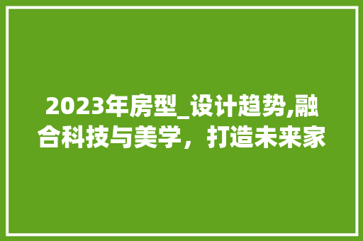 2023年房型_设计趋势,融合科技与美学，打造未来家居空间