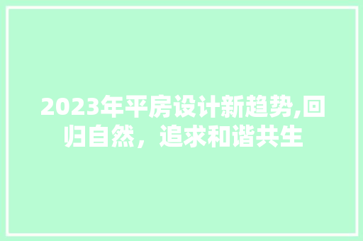 2023年平房设计新趋势,回归自然，追求和谐共生