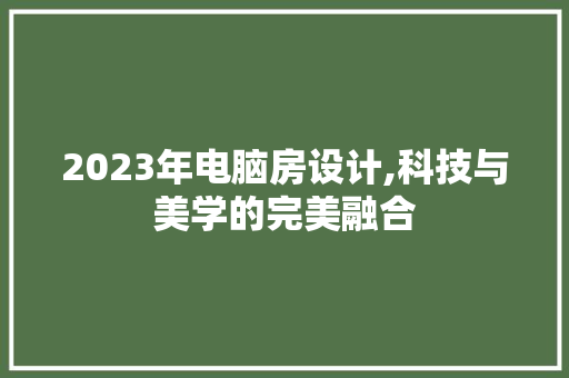 2023年电脑房设计,科技与美学的完美融合