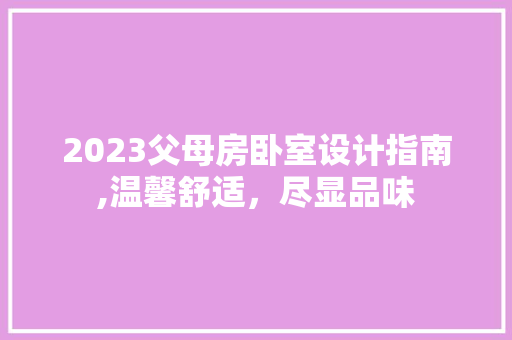 2023父母房卧室设计指南,温馨舒适，尽显品味