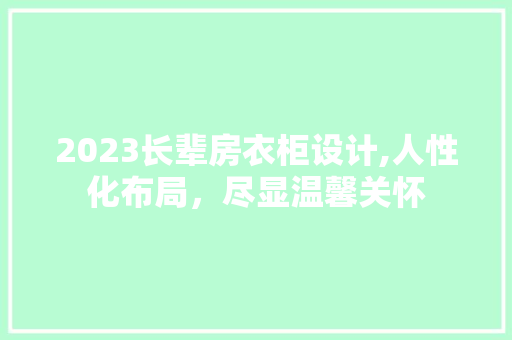 2023长辈房衣柜设计,人性化布局，尽显温馨关怀
