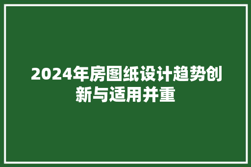 2024年房图纸设计趋势创新与适用并重