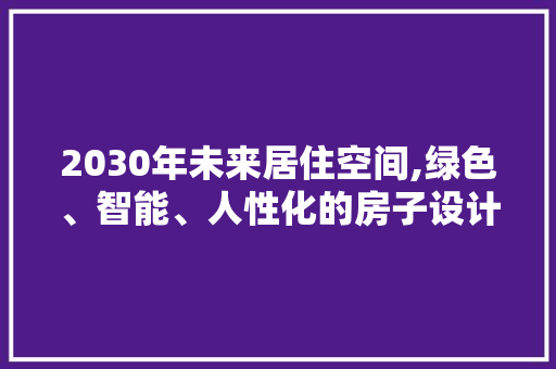 2030年未来居住空间,绿色、智能、人性化的房子设计构想