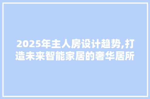 2025年主人房设计趋势,打造未来智能家居的奢华居所 装修攻略