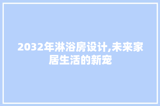 2032年淋浴房设计,未来家居生活的新宠