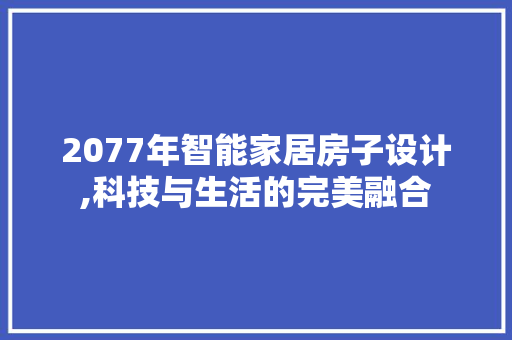 2077年智能家居房子设计,科技与生活的完美融合