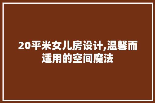 20平米女儿房设计,温馨而适用的空间魔法