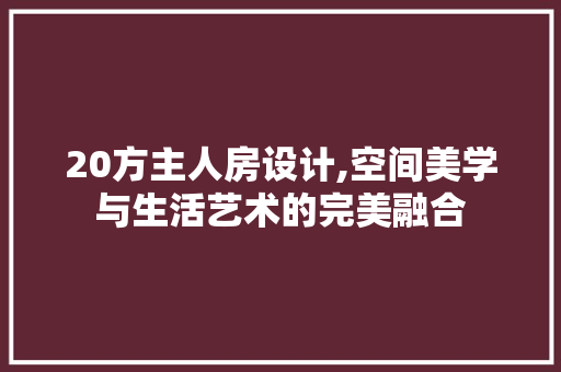 20方主人房设计,空间美学与生活艺术的完美融合 景观设计