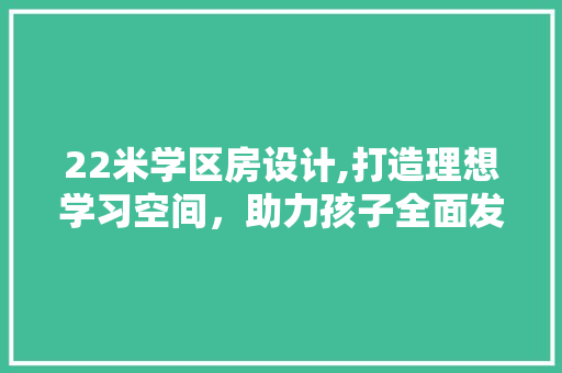 22米学区房设计,打造理想学习空间，助力孩子全面发展