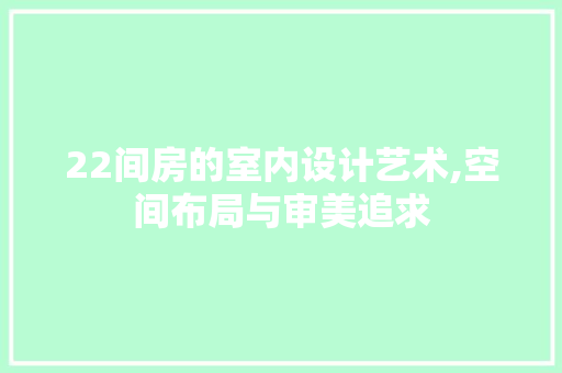 22间房的室内设计艺术,空间布局与审美追求
