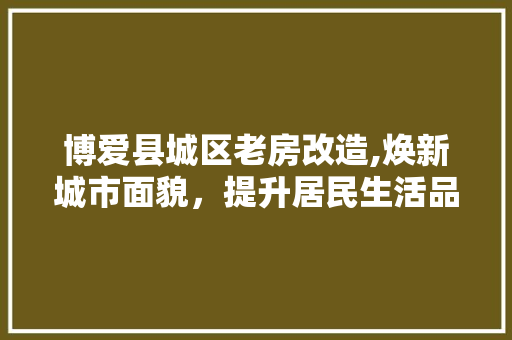 博爱县城区老房改造,焕新城市面貌，提升居民生活品质