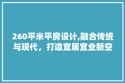 260平米平房设计,融合传统与现代，打造宜居宜业新空间