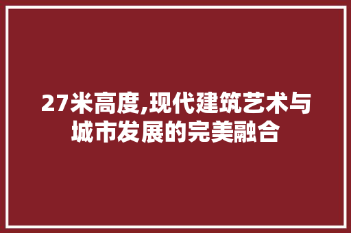 27米高度,现代建筑艺术与城市发展的完美融合