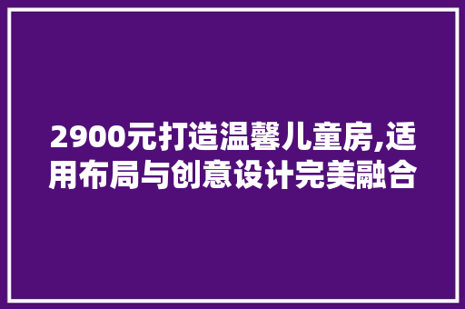 2900元打造温馨儿童房,适用布局与创意设计完美融合 地面装修