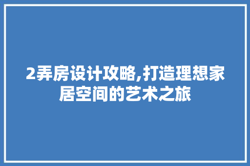2弄房设计攻略,打造理想家居空间的艺术之旅