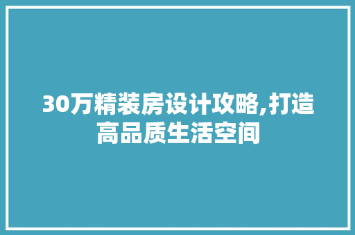 30万精装房设计攻略,打造高品质生活空间