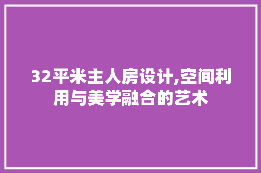 32平米主人房设计,空间利用与美学融合的艺术