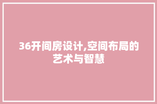 36开间房设计,空间布局的艺术与智慧