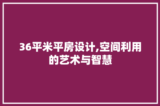 36平米平房设计,空间利用的艺术与智慧