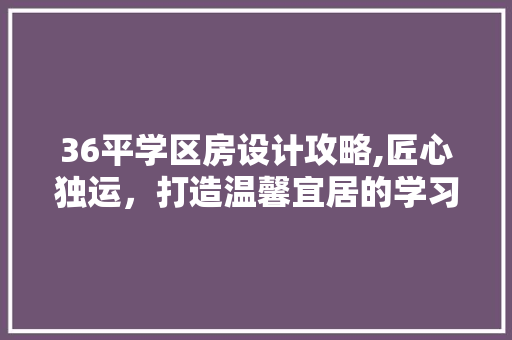 36平学区房设计攻略,匠心独运，打造温馨宜居的学习空间