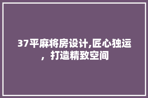 37平麻将房设计,匠心独运，打造精致空间 庭院装修