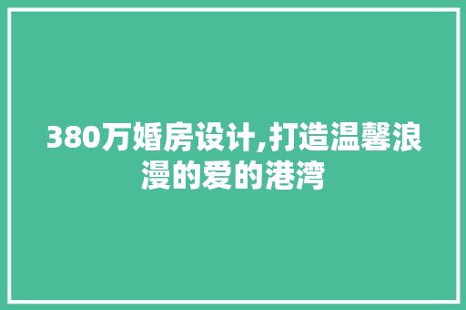 380万婚房设计,打造温馨浪漫的爱的港湾