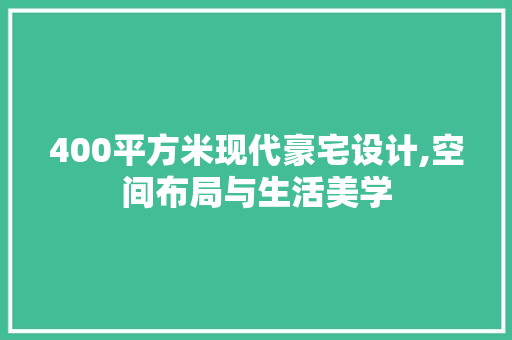 400平方米现代豪宅设计,空间布局与生活美学