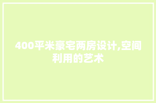 400平米豪宅两房设计,空间利用的艺术