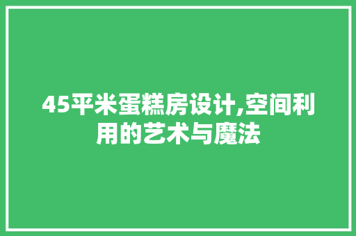 45平米蛋糕房设计,空间利用的艺术与魔法