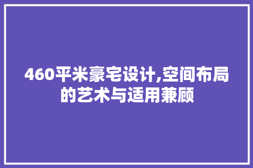 460平米豪宅设计,空间布局的艺术与适用兼顾