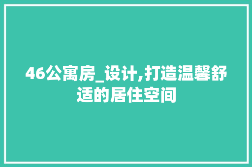 46公寓房_设计,打造温馨舒适的居住空间